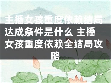 主播女孩重度依赖结局达成条件是什么 主播女孩重度依赖全结局攻略
