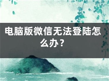 电脑版微信无法登陆怎么办？