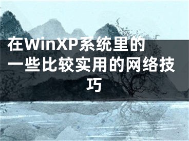 在WinXP系统里的一些比较实用的网络技巧
