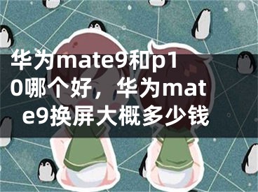 华为mate9和p10哪个好，华为mate9换屏大概多少钱