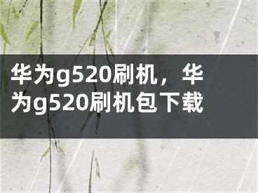 华为g520刷机，华为g520刷机包下载