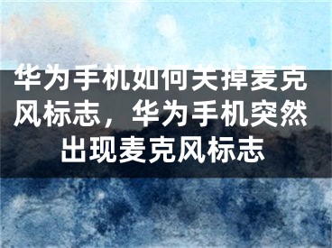 华为手机如何关掉麦克风标志，华为手机突然出现麦克风标志