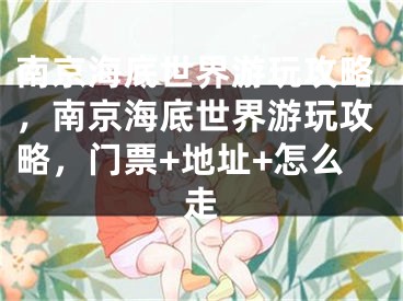 南京海底世界游玩攻略，南京海底世界游玩攻略，门票+地址+怎么走