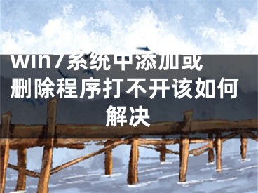 win7系统中添加或删除程序打不开该如何解决