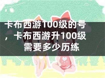 卡布西游100级的号，卡布西游升100级需要多少历练