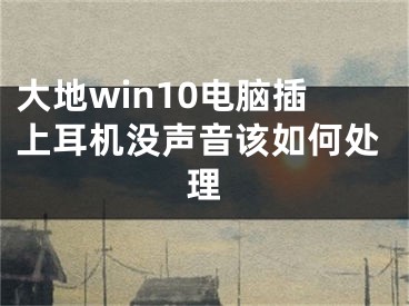大地win10电脑插上耳机没声音该如何处理
