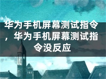 华为手机屏幕测试指令，华为手机屏幕测试指令没反应