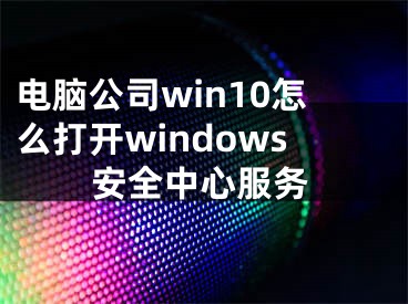 电脑公司win10怎么打开windows安全中心服务
