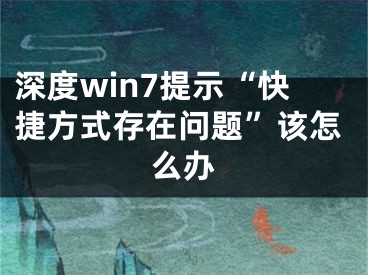 深度win7提示“快捷方式存在问题”该怎么办