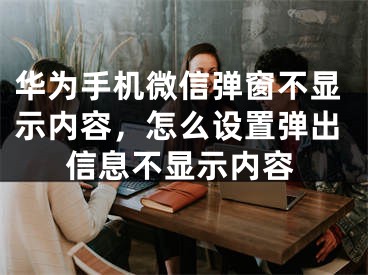 华为手机微信弹窗不显示内容，怎么设置弹出信息不显示内容