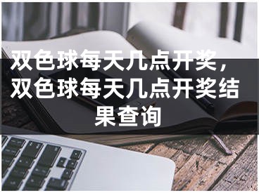 双色球每天几点开奖，双色球每天几点开奖结果查询