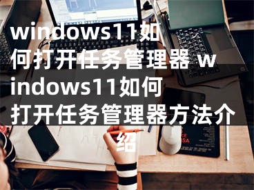 windows11如何打开任务管理器 windows11如何打开任务管理器方法介绍