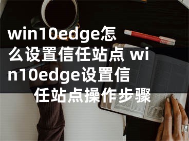 win10edge怎么设置信任站点 win10edge设置信任站点操作步骤