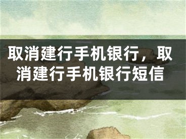 取消建行手机银行，取消建行手机银行短信