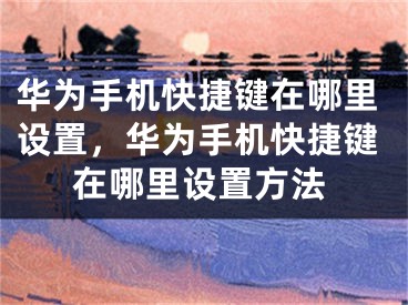 华为手机快捷键在哪里设置，华为手机快捷键在哪里设置方法