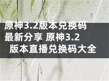 原神3.2版本兑换码最新分享 原神3.2版本直播兑换码大全