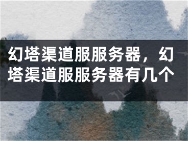 幻塔渠道服服务器，幻塔渠道服服务器有几个