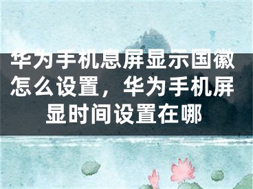 华为手机息屏显示国徽怎么设置，华为手机屏显时间设置在哪