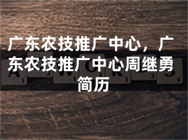 广东农技推广中心，广东农技推广中心周继勇简历