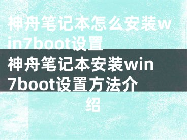 神舟笔记本怎么安装win7boot设置 神舟笔记本安装win7boot设置方法介绍