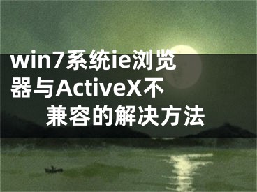 win7系统ie浏览器与ActiveX不兼容的解决方法