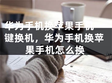 华为手机换苹果手机一键换机，华为手机换苹果手机怎么换
