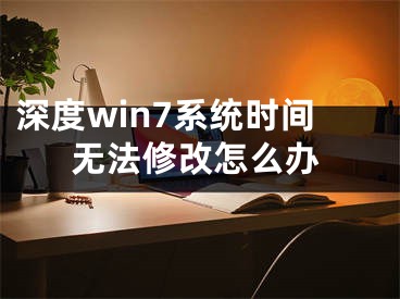 深度win7系统时间无法修改怎么办