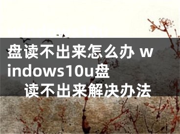 windows10u盘读不出来怎么办 windows10u盘读不出来解决办法