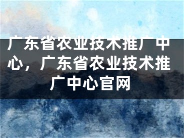 广东省农业技术推广中心，广东省农业技术推广中心官网