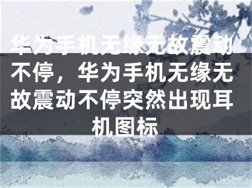 华为手机无缘无故震动不停，华为手机无缘无故震动不停突然出现耳机图标