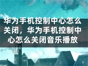 华为手机控制中心怎么关闭，华为手机控制中心怎么关闭音乐播放