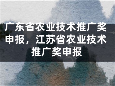 广东省农业技术推广奖申报，江苏省农业技术推广奖申报