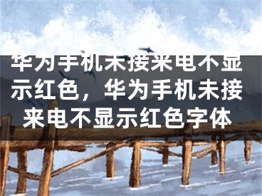 华为手机未接来电不显示红色，华为手机未接来电不显示红色字体