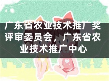 广东省农业技术推广奖评审委员会，广东省农业技术推广中心