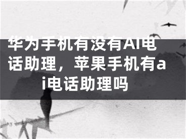 华为手机有没有AI电话助理，苹果手机有ai电话助理吗