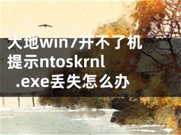 大地win7开不了机提示ntoskrnl.exe丢失怎么办