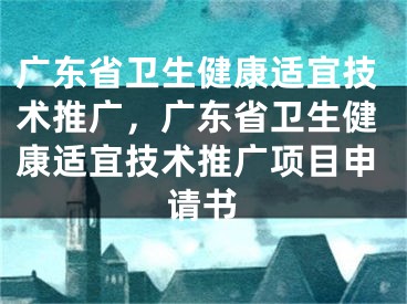 广东省卫生健康适宜技术推广，广东省卫生健康适宜技术推广项目申请书