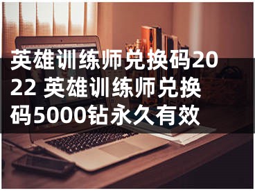 英雄训练师兑换码2022 英雄训练师兑换码5000钻永久有效