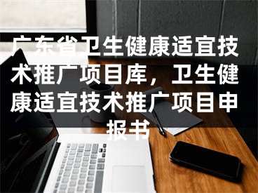 广东省卫生健康适宜技术推广项目库，卫生健康适宜技术推广项目申报书