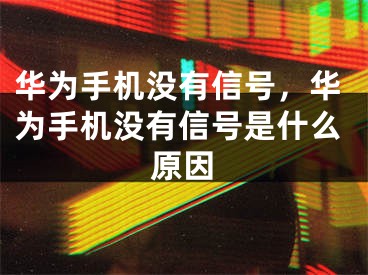 华为手机没有信号，华为手机没有信号是什么原因