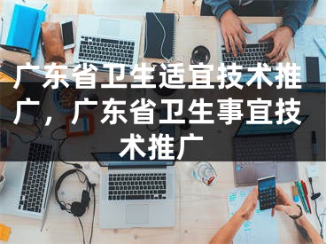 广东省卫生适宜技术推广，广东省卫生事宜技术推广