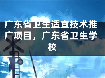 广东省卫生适宜技术推广项目，广东省卫生学校