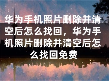 华为手机照片删除并清空后怎么找回，华为手机照片删除并清空后怎么找回免费