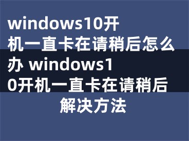 windows10开机一直卡在请稍后怎么办 windows10开机一直卡在请稍后解决方法