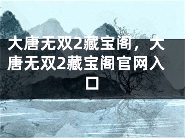 大唐无双2藏宝阁，大唐无双2藏宝阁官网入口