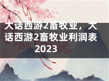 大话西游2畜牧业，大话西游2畜牧业利润表2023