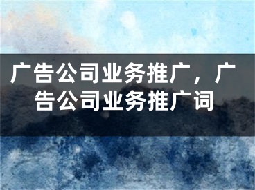 广告公司业务推广，广告公司业务推广词