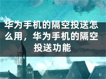 华为手机的隔空投送怎么用，华为手机的隔空投送功能