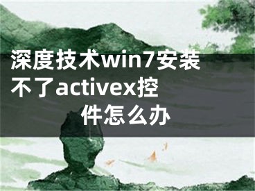 深度技术win7安装不了activex控件怎么办