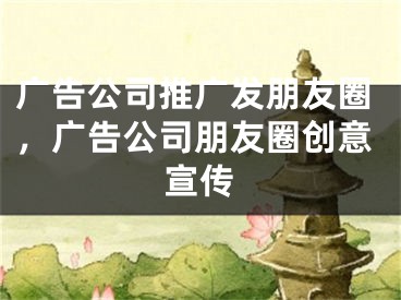 广告公司推广发朋友圈，广告公司朋友圈创意宣传